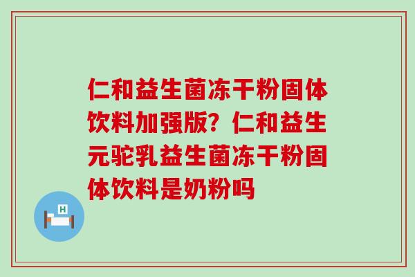 仁和益生菌冻干粉固体饮料加强版？仁和益生元驼乳益生菌冻干粉固体饮料是奶粉吗