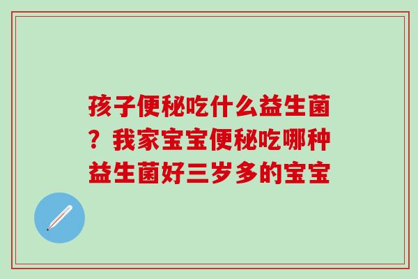 孩子便秘吃什么益生菌？我家宝宝便秘吃哪种益生菌好三岁多的宝宝