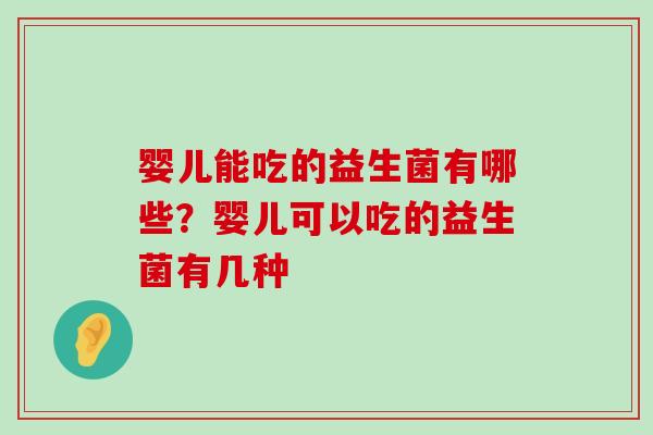 婴儿能吃的益生菌有哪些?婴儿可以吃的益生菌有几种 婴儿能吃的益生菌有哪些?婴儿可以吃的益生菌有几种