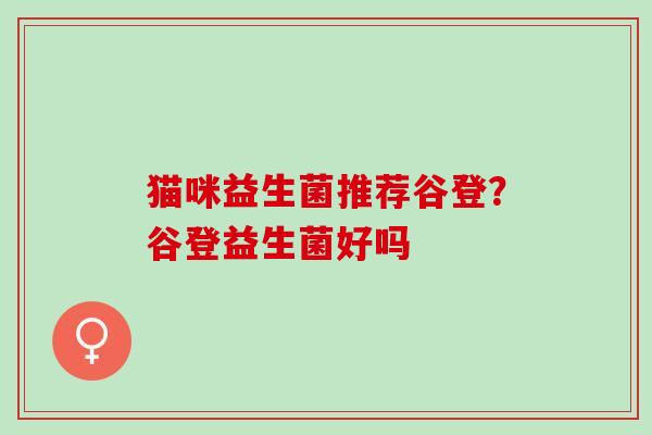 猫咪益生菌推荐谷登?谷登益生菌好吗 猫咪益生菌推荐谷登?谷登益生菌好吗
