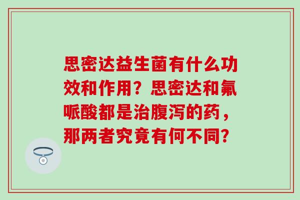 思密达益生菌有什么功效和作用?思密达和氟哌酸都是的药,那两者究竟有何不同? 思密达益生菌有什么功效和作用?思密达和氟哌酸都是的药,那两者究竟有何不同?
