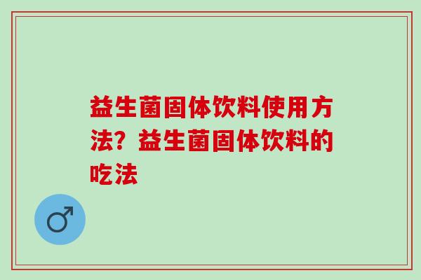 益生菌固体饮料使用方法？益生菌固体饮料的吃法