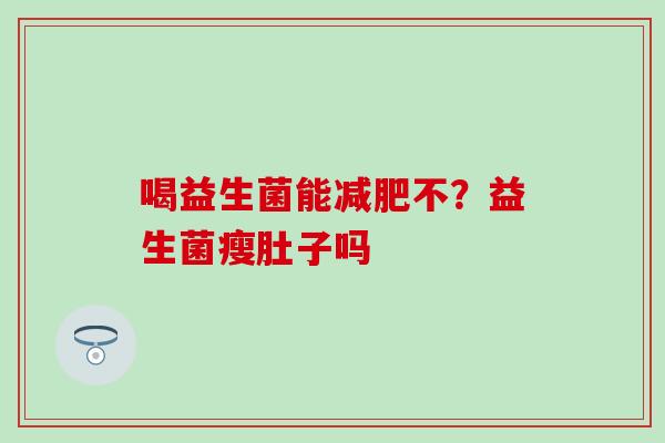 喝益生菌能不?益生菌瘦肚子吗 喝益生菌能不?益生菌瘦肚子吗