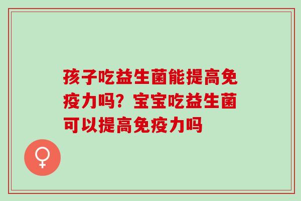 孩子吃益生菌能提高免疫力吗？宝宝吃益生菌可以提高免疫力吗