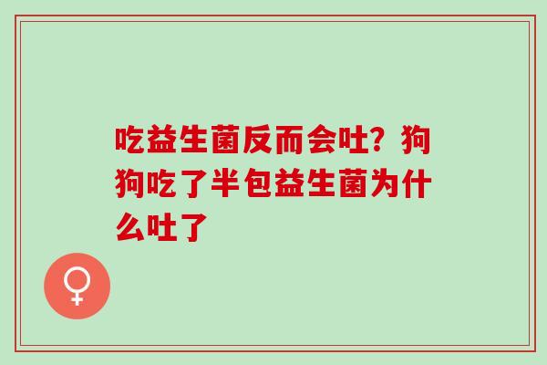 吃益生菌反而会吐？狗狗吃了半包益生菌为什么吐了