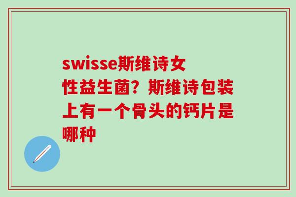 swisse斯维诗女性益生菌？斯维诗包装上有一个骨头的钙片是哪种