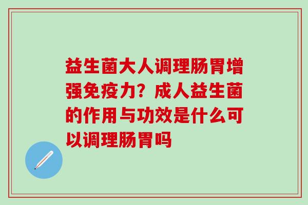 益生菌大人调理肠胃增强免疫力？成人益生菌的作用与功效是什么可以调理肠胃吗