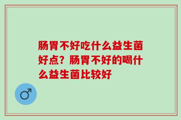 肠胃不好吃什么益生菌好点？肠胃不好的喝什么益生菌比较好