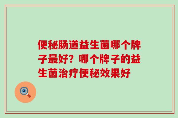 便秘肠道益生菌哪个牌子最好？哪个牌子的益生菌治疗便秘效果好