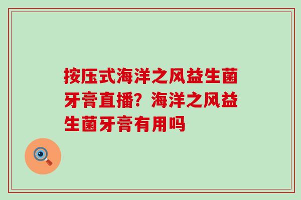 按压式海洋之风益生菌牙膏直播？海洋之风益生菌牙膏有用吗