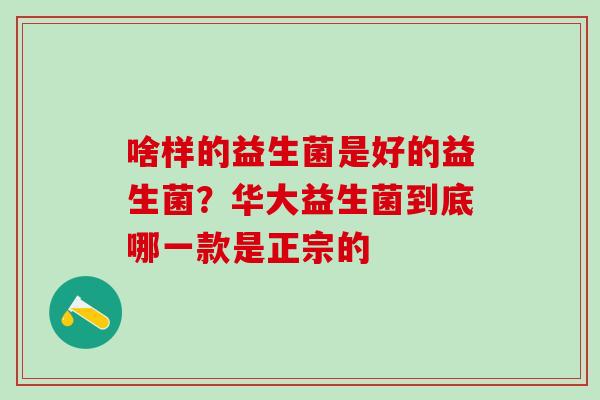啥样的益生菌是好的益生菌？华大益生菌到底哪一款是正宗的