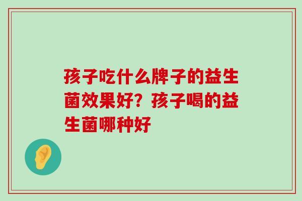 孩子吃什么牌子的益生菌效果好?孩子喝的益生菌哪种好 孩子吃什么牌子的益生菌效果好?孩子喝的益生菌哪种好