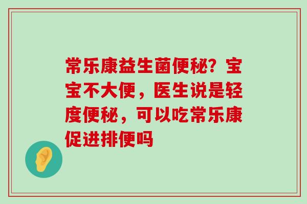 常乐康益生菌?宝宝不大便,医生说是轻度,可以吃常乐康促进排便吗 常乐康益生菌?宝宝不大便,医生说是轻度,可以吃常乐康促进排便吗