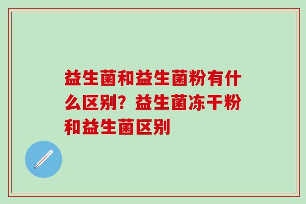 益生菌和益生菌粉有什么区别？益生菌冻干粉和益生菌区别