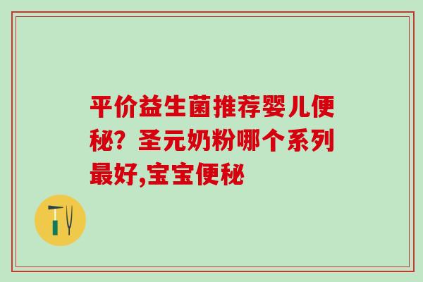 平价益生菌推荐婴儿便秘？圣元奶粉哪个系列最好,宝宝便秘