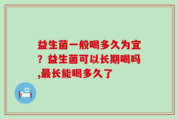 益生菌一般喝多久为宜?益生菌可以长期喝吗,长能喝多久了 益生菌一般喝多久为宜?益生菌可以长期喝吗,长能喝多久了