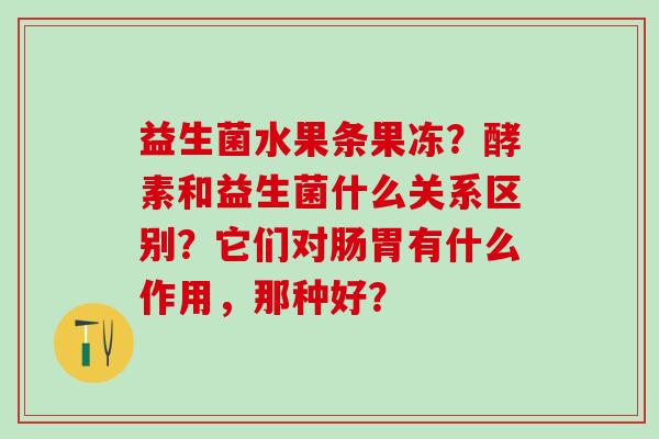 益生菌水果条果冻？酵素和益生菌什么关系区别？它们对肠胃有什么作用，那种好？