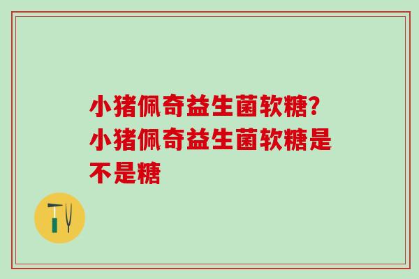 小猪佩奇益生菌软糖？小猪佩奇益生菌软糖是不是糖