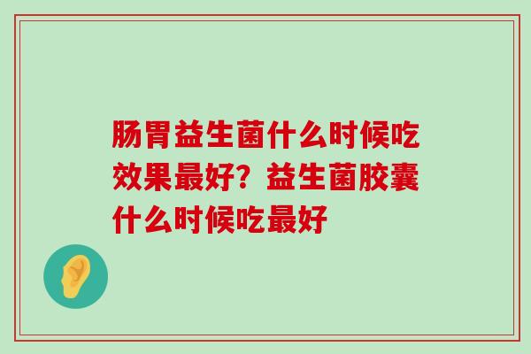 肠胃益生菌什么时候吃效果最好？益生菌胶囊什么时候吃最好