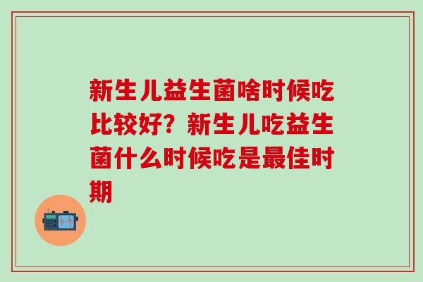 新生儿益生菌啥时候吃比较好？新生儿吃益生菌什么时候吃是最佳时期