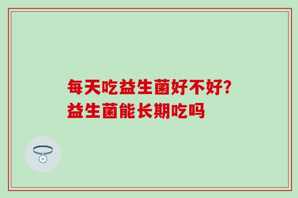 每天吃益生菌好不好?益生菌能长期吃吗 每天吃益生菌好不好?益生菌能长期吃吗