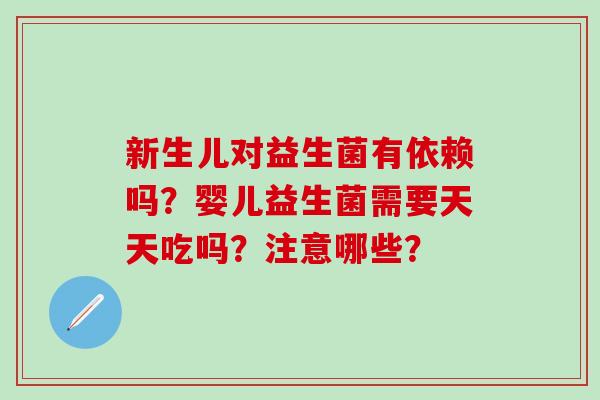 新生儿对益生菌有依赖吗？婴儿益生菌需要天天吃吗？注意哪些？