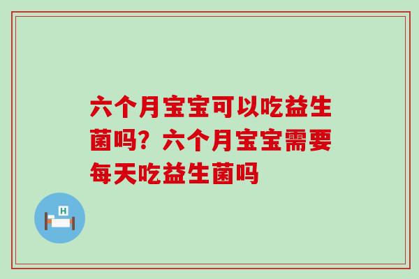 六个月宝宝可以吃益生菌吗？六个月宝宝需要每天吃益生菌吗