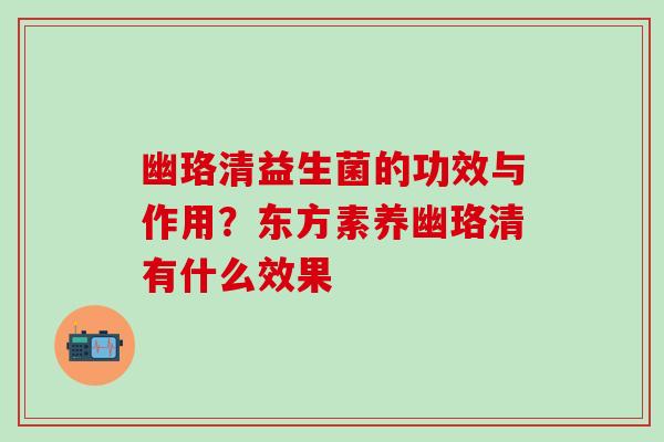 幽珞清益生菌的功效与作用?东方素养幽珞清有什么效果 幽珞清益生菌的功效与作用?东方素养幽珞清有什么效果
