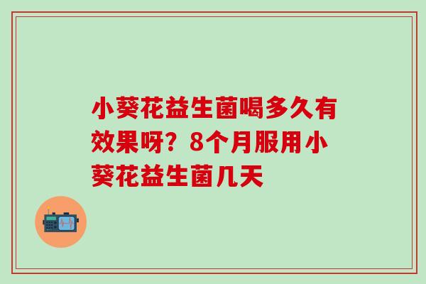小葵花益生菌喝多久有效果呀?8个月服用小葵花益生菌几天 小葵花益生菌喝多久有效果呀?8个月服用小葵花益生菌几天