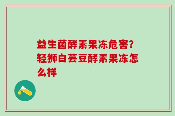 益生菌酵素果冻危害？轻狮白芸豆酵素果冻怎么样