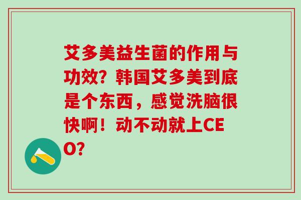 艾多美益生菌的作用与功效？韩国艾多美到底是个东西，感觉洗脑很快啊！动不动就上CEO？