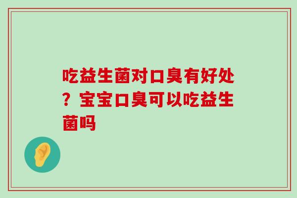 吃益生菌对口臭有好处？宝宝口臭可以吃益生菌吗