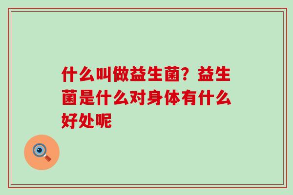 什么叫做益生菌？益生菌是什么对身体有什么好处呢