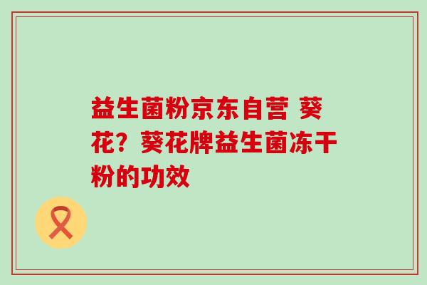 益生菌粉京东自营 葵花？葵花牌益生菌冻干粉的功效