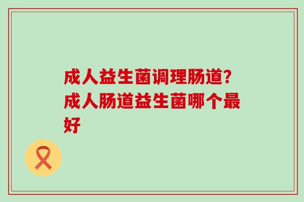 成人益生菌调理肠道？成人肠道益生菌哪个最好