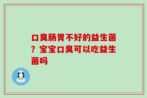口臭肠胃不好的益生菌？宝宝口臭可以吃益生菌吗