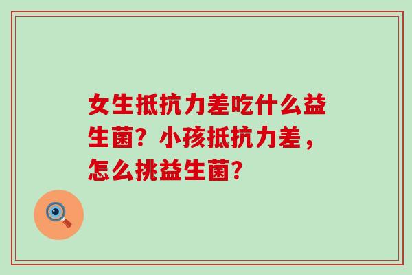 女生抵抗力差吃什么益生菌？小孩抵抗力差，怎么挑益生菌？