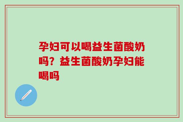 孕妇可以喝益生菌酸奶吗？益生菌酸奶孕妇能喝吗