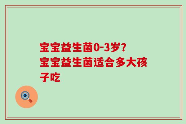 宝宝益生菌0-3岁？宝宝益生菌适合多大孩子吃