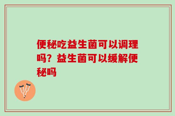 吃益生菌可以调理吗？益生菌可以缓解吗