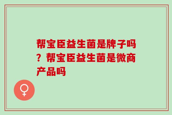 帮宝臣益生菌是牌子吗?帮宝臣益生菌是微商产品吗 帮宝臣益生菌是牌子吗?帮宝臣益生菌是微商产品吗