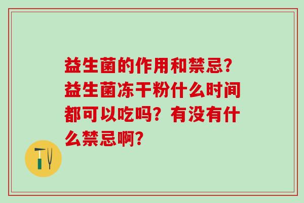 益生菌的作用和禁忌？益生菌冻干粉什么时间都可以吃吗？有没有什么禁忌啊？