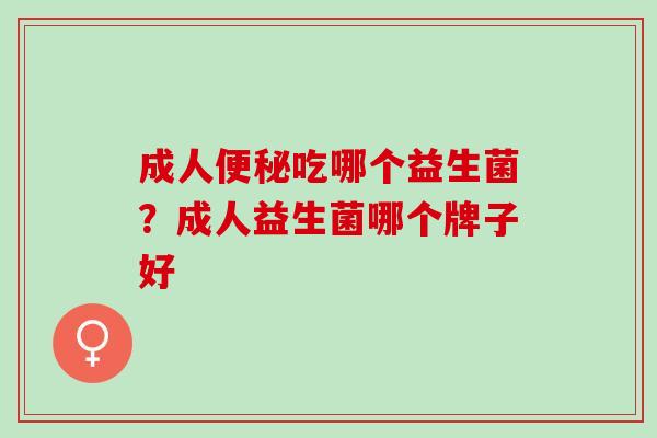 成人便秘吃哪个益生菌？成人益生菌哪个牌子好