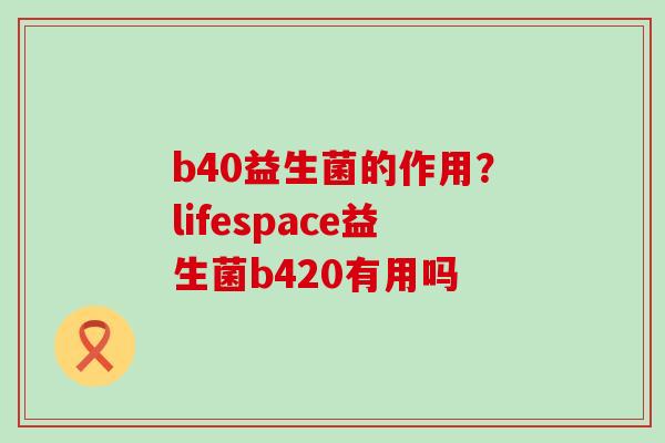 b40益生菌的作用？lifespace益生菌b420有用吗