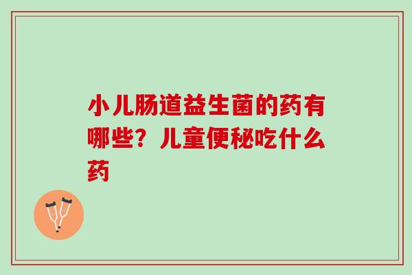 小儿肠道益生菌的药有哪些？儿童便秘吃什么药