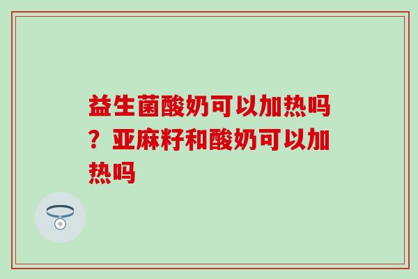 益生菌酸奶可以加热吗？亚麻籽和酸奶可以加热吗