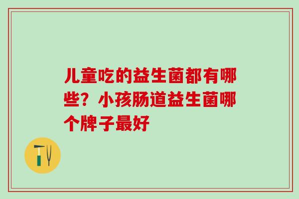 儿童吃的益生菌都有哪些？小孩肠道益生菌哪个牌子最好