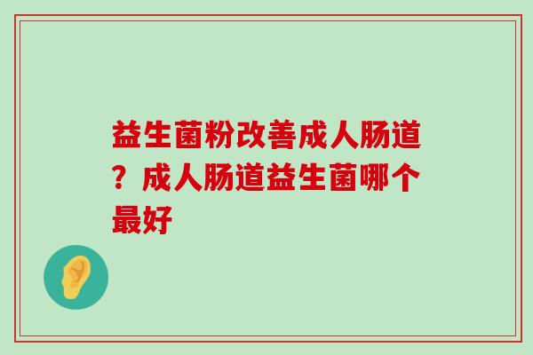 益生菌粉改善成人肠道？成人肠道益生菌哪个最好