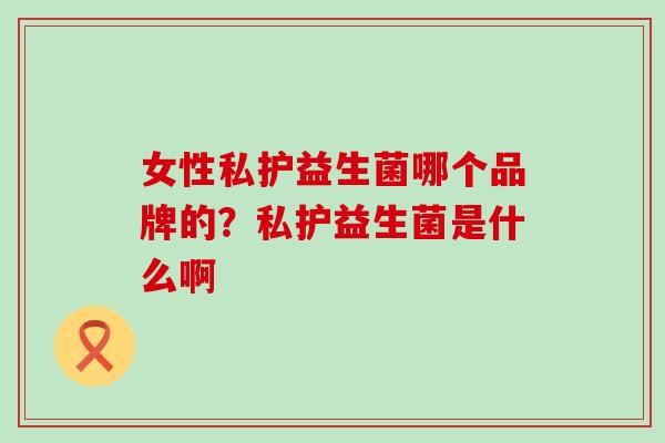 女性私护益生菌哪个品牌的？私护益生菌是什么啊