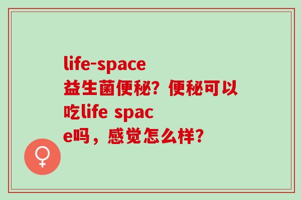 life-space益生菌?可以吃life space吗,感觉怎么样? life-space益生菌?可以吃life space吗,感觉怎么样?